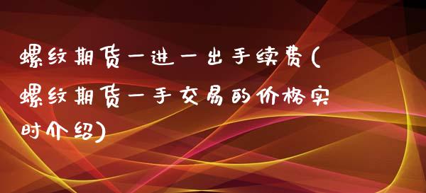 螺纹期货一进一出手续费(螺纹期货一手交易的价格实时介绍)_https://www.boyangwujin.com_原油期货_第1张