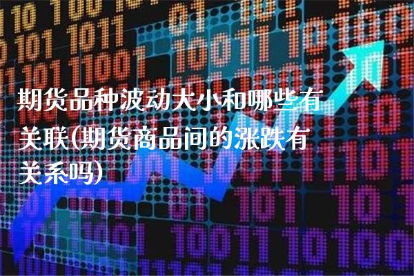 期货品种波动大小和哪些有关联(期货商品间的涨跌有关系吗)