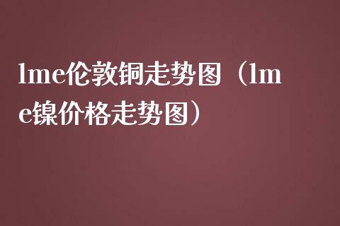 lme伦敦铜走势图（lme镍价格走势图）_https://www.boyangwujin.com_期货直播间_第1张