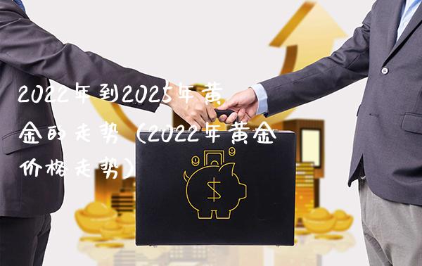 2022年到2025年黄金的走势（2022年黄金价格走势）_https://www.boyangwujin.com_原油期货_第1张