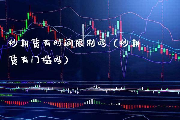炒期货有时间限制吗（炒期货有门槛吗）