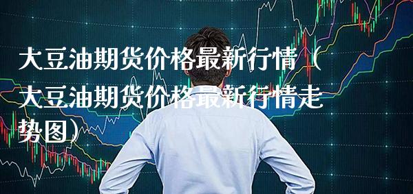 大豆油期货价格最新行情（大豆油期货价格最新行情走势图）