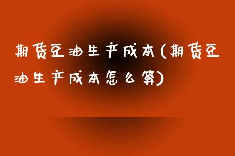 期货豆油生产成本(期货豆油生产成本怎么算)_https://www.boyangwujin.com_期货直播间_第1张