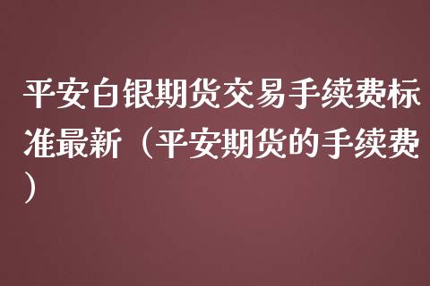 平安白银期货交易手续费标准最新（平安期货的手续费）_https://www.boyangwujin.com_期货直播间_第1张