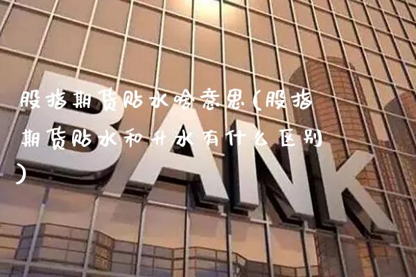 股指期货贴水啥意思(股指期货贴水和升水有什么区别)_https://www.boyangwujin.com_期货科普_第1张