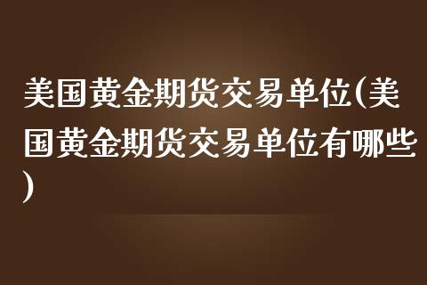美国黄金期货交易单位(美国黄金期货交易单位有哪些)