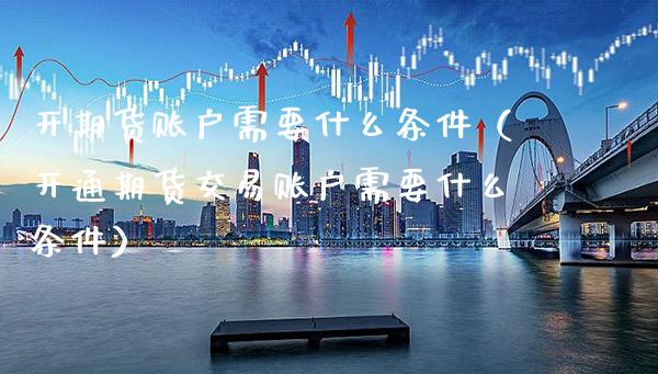 开期货账户需要什么条件（开通期货交易账户需要什么条件）