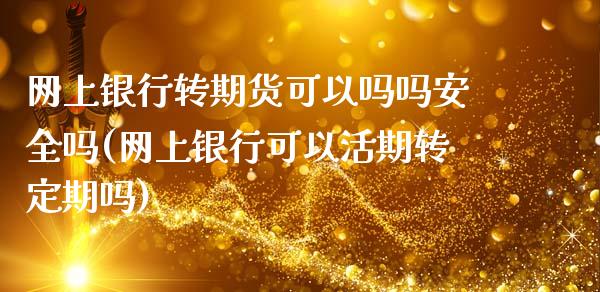 网上银行转期货可以吗吗安全吗(网上银行可以活期转定期吗)