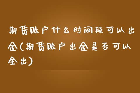 期货账户什么时间段可以出金(期货账户出金是否可以全出)_https://www.boyangwujin.com_期货直播间_第1张
