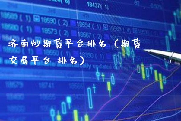 济南炒期货平台排名（期货交易平台 排名）