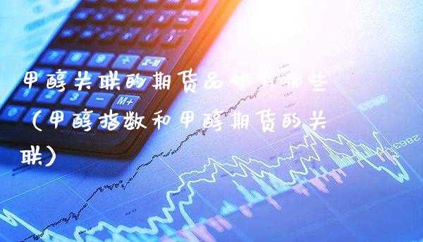 甲醇关联的期货品种有哪些（甲醇指数和甲醇期货的关联）