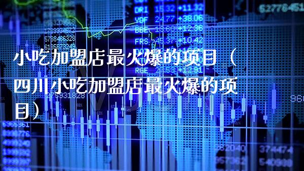 小吃加盟店最火爆的项目（四川小吃加盟店最火爆的项目）_https://www.boyangwujin.com_期货直播间_第1张