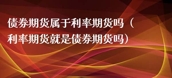 债券期货属于利率期货吗（利率期货就是债券期货吗）