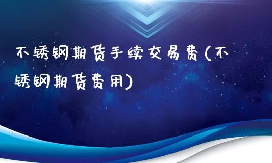 不锈钢期货手续交易费(不锈钢期货费用)