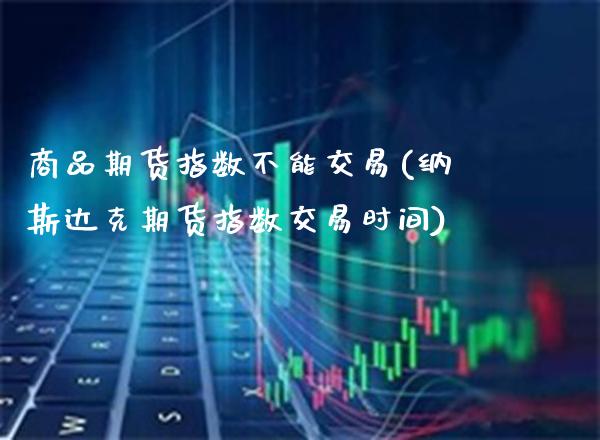 商品期货指数不能交易(纳斯达克期货指数交易时间)_https://www.boyangwujin.com_恒生指数_第1张