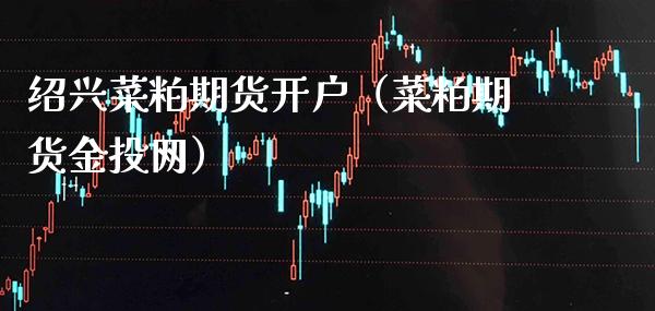 绍兴菜粕期货开户（菜粕期货金投网）_https://www.boyangwujin.com_原油期货_第1张
