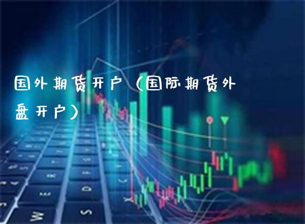 国外期货开户（国际期货外盘开户）_https://www.boyangwujin.com_期货直播间_第1张