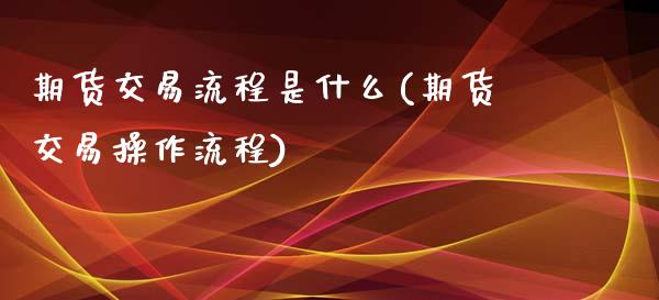 期货交易流程是什么(期货交易操作流程)_https://www.boyangwujin.com_期货直播间_第1张
