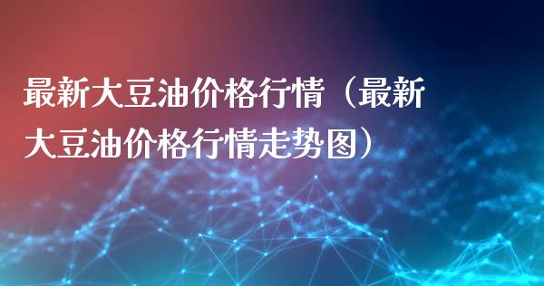 最新大豆油价格行情（最新大豆油价格行情走势图）