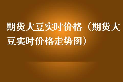 期货大豆实时价格（期货大豆实时价格走势图）_https://www.boyangwujin.com_原油期货_第1张