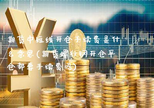 期货中短线开仓手续费是什么意思(期货螺纹钢开仓平仓都要手续费吗)_https://www.boyangwujin.com_期货科普_第1张