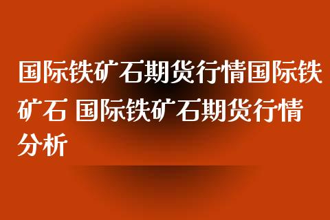国际铁矿石期货行情国际铁矿石 国际铁矿石期货行情分析_https://www.boyangwujin.com_期货直播间_第1张