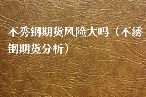 不秀钢期货风险大吗（不绣钢期货分析）_https://www.boyangwujin.com_恒生指数_第1张