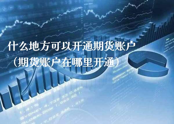 什么地方可以开通期货账户（期货账户在哪里开通）