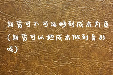 期货可不可能抄到成本为负(期货可以把成本做到负的吗)