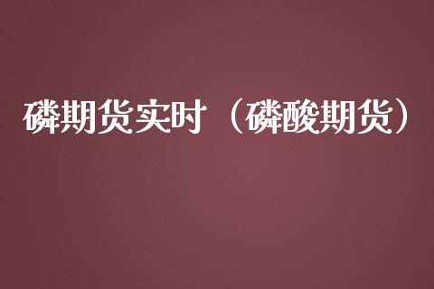 磷期货实时（磷酸期货）