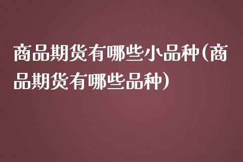 商品期货有哪些小品种(商品期货有哪些品种)