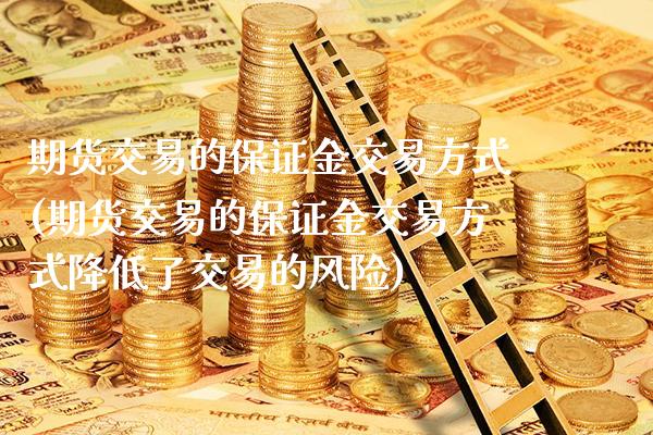 期货交易的保证金交易方式(期货交易的保证金交易方式降低了交易的风险)