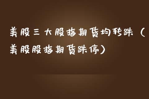 美股三大股指期货均转跌（美股股指期货跌停）_https://www.boyangwujin.com_期货直播间_第1张