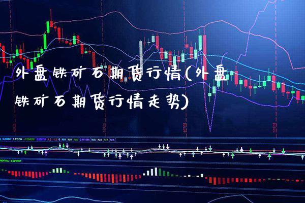 外盘铁矿石期货行情(外盘铁矿石期货行情走势)