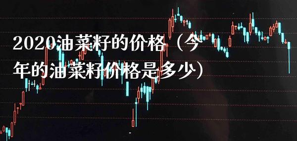 2020油菜籽的价格（今年的油菜籽价格是多少）_https://www.boyangwujin.com_期货直播间_第1张