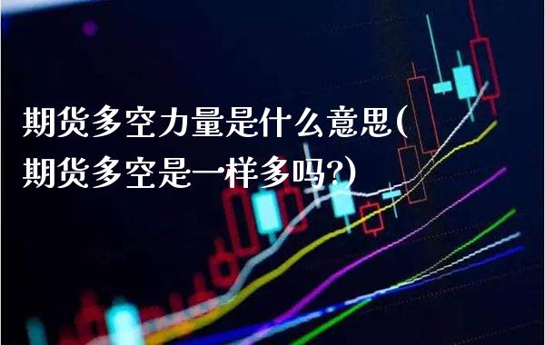 期货多空力量是什么意思(期货多空是一样多吗?)