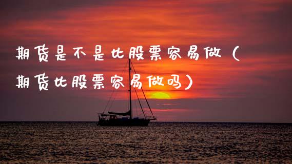 期货是不是比股票容易做（期货比股票容易做吗）