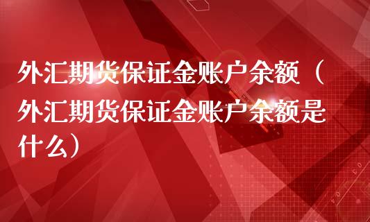 外汇期货保证金账户余额（外汇期货保证金账户余额是什么）