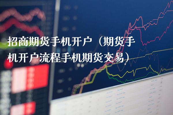 招商期货手机开户（期货手机开户流程手机期货交易）_https://www.boyangwujin.com_道指期货_第1张