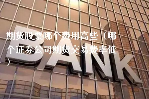期货股票哪个费用高些（哪个证券公司期货交易费率低）