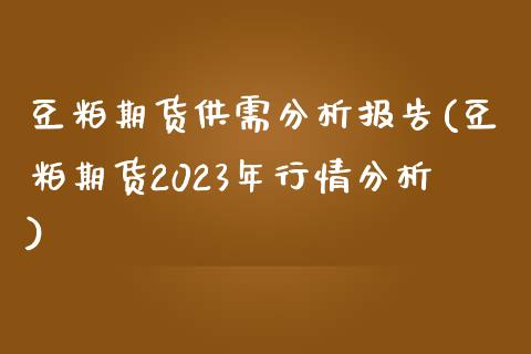 豆粕期货供需分析报告(豆粕期货2023年行情分析)_https://www.boyangwujin.com_期货直播间_第1张