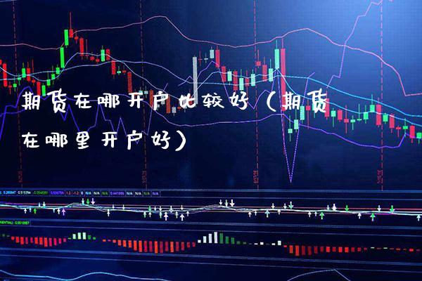 期货在哪开户比较好（期货在哪里开户好）_https://www.boyangwujin.com_黄金期货_第1张