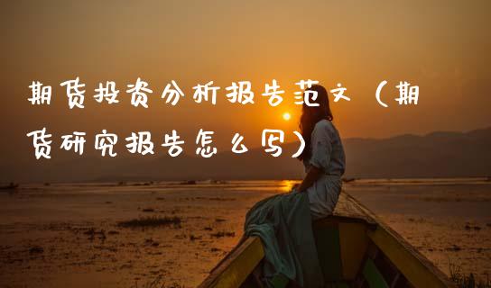 期货投资分析报告范文（期货研究报告怎么写）