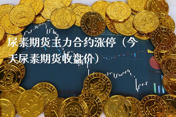 尿素期货主力合约涨停（今天尿素期货收盘价）_https://www.boyangwujin.com_期货直播间_第1张