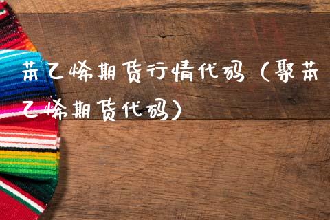 苯乙烯期货行情代码（聚苯乙烯期货代码）