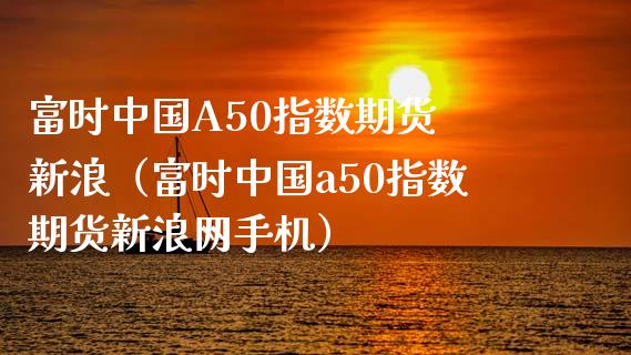 富时中国A50指数期货 新浪（富时中国a50指数期货新浪网手机）_https://www.boyangwujin.com_黄金期货_第1张