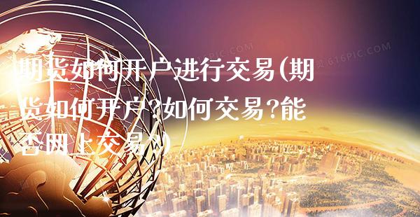 期货如何开户进行交易(期货如何开户?如何交易?能否网上交易?)_https://www.boyangwujin.com_期货直播间_第1张