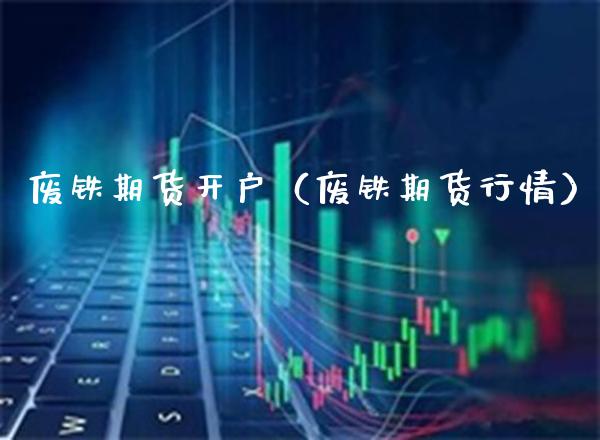 废铁期货开户（废铁期货行情）_https://www.boyangwujin.com_期货直播间_第1张