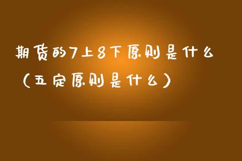 期货的7上8下原则是什么（五定原则是什么）_https://www.boyangwujin.com_期货直播间_第1张