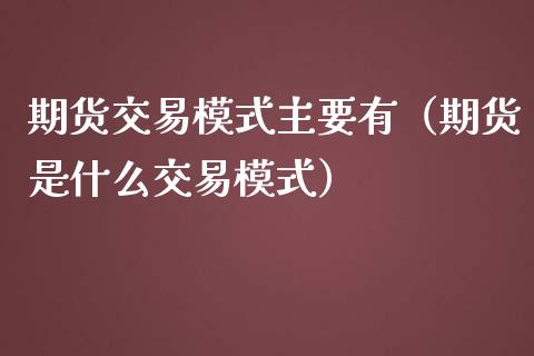期货交易模式主要有（期货是什么交易模式）